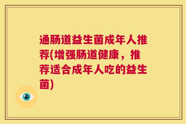 通肠道益生菌成年人推荐(增强肠道健康，推荐适合成年人吃的益生菌)
