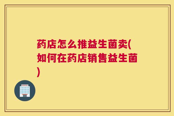 药店怎么推益生菌卖(如何在药店销售益生菌)