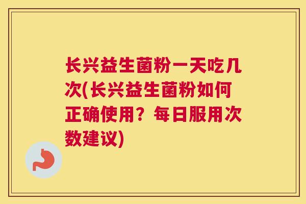 长兴益生菌粉一天吃几次(长兴益生菌粉如何正确使用？每日服用次数建议)