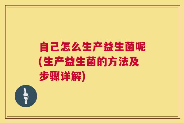 自己怎么生产益生菌呢(生产益生菌的方法及步骤详解)