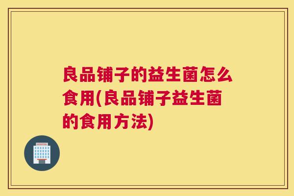良品铺子的益生菌怎么食用(良品铺子益生菌的食用方法)