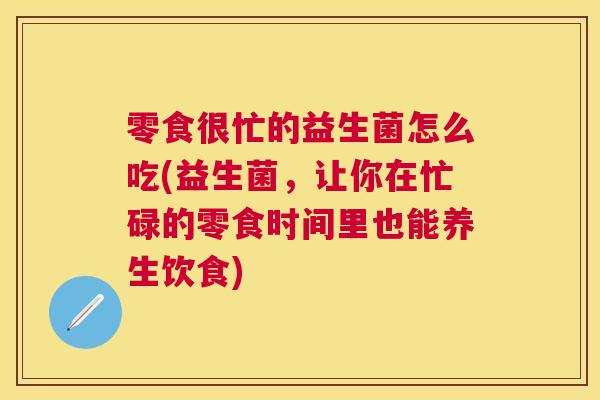 零食很忙的益生菌怎么吃(益生菌，让你在忙碌的零食时间里也能养生饮食)