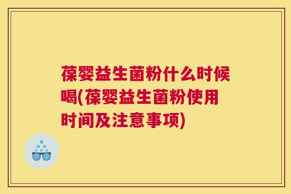 葆婴益生菌粉什么时候喝(葆婴益生菌粉使用时间及注意事项)