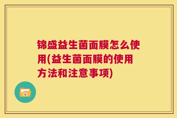 锦盛益生菌面膜怎么使用(益生菌面膜的使用方法和注意事项)