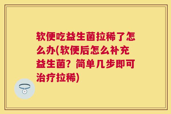 软便吃益生菌拉稀了怎么办(软便后怎么补充益生菌？简单几步即可治疗拉稀)
