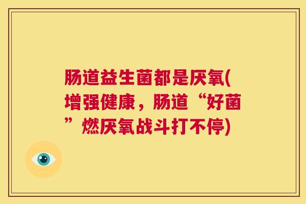 肠道益生菌都是厌氧(增强健康，肠道“好菌”燃厌氧战斗打不停)