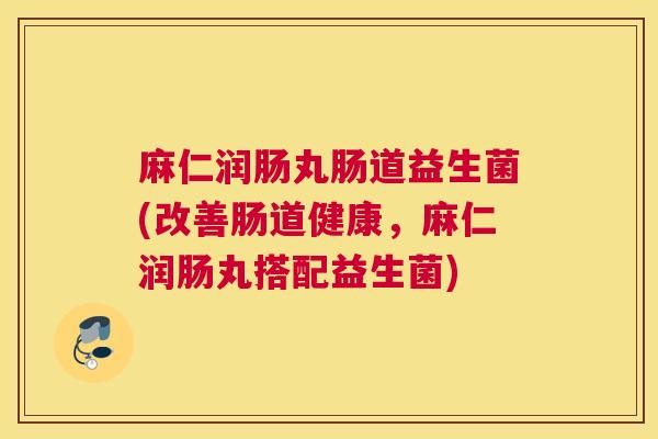 麻仁润肠丸肠道益生菌(改善肠道健康，麻仁润肠丸搭配益生菌)