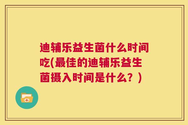 迪辅乐益生菌什么时间吃(最佳的迪辅乐益生菌摄入时间是什么？)