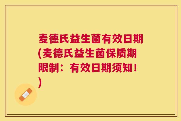 麦德氏益生菌有效日期(麦德氏益生菌保质期限制：有效日期须知！)