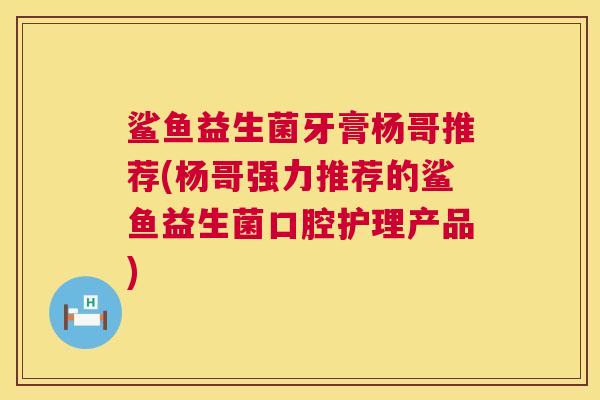 鲨鱼益生菌牙膏杨哥推荐(杨哥强力推荐的鲨鱼益生菌口腔护理产品)