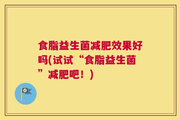 食脂益生菌减肥效果好吗(试试“食脂益生菌”减肥吧！)