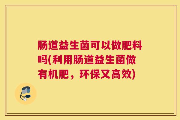 肠道益生菌可以做肥料吗(利用肠道益生菌做有机肥，环保又高效)