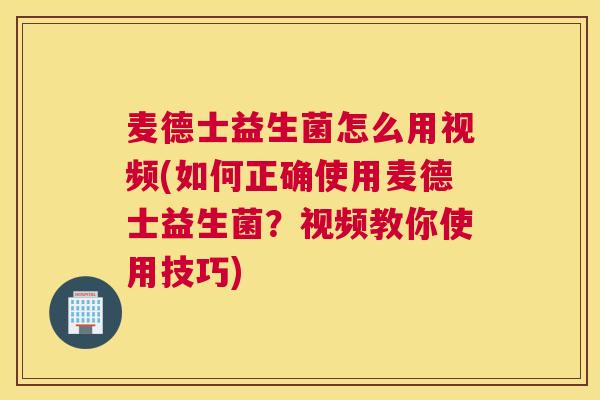麦德士益生菌怎么用视频(如何正确使用麦德士益生菌？视频教你使用技巧)