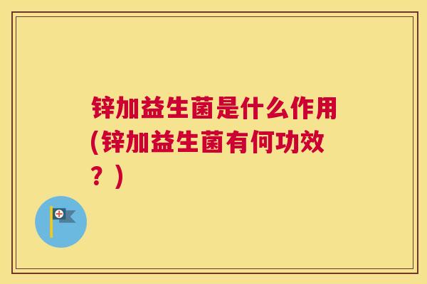 锌加益生菌是什么作用(锌加益生菌有何功效？)