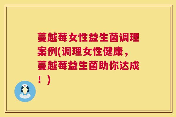 蔓越莓女性益生菌调理案例(调理女性健康，蔓越莓益生菌助你达成！)