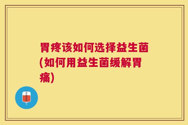 胃疼该如何选择益生菌(如何用益生菌缓解胃痛)