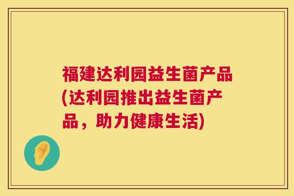 福建达利园益生菌产品(达利园推出益生菌产品，助力健康生活)