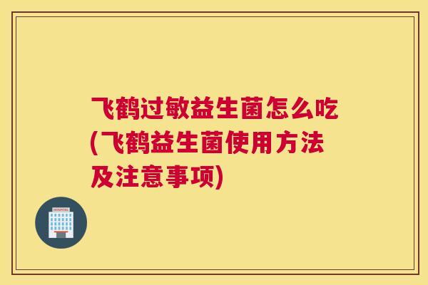 飞鹤过敏益生菌怎么吃(飞鹤益生菌使用方法及注意事项)