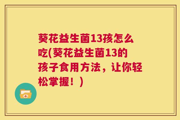 葵花益生菌13孩怎么吃(葵花益生菌13的孩子食用方法，让你轻松掌握！)