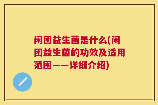 闲团益生菌是什么(闲团益生菌的功效及适用范围——详细介绍)