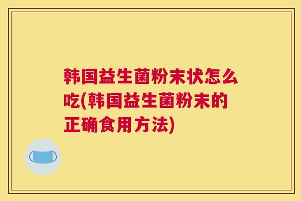 韩国益生菌粉末状怎么吃(韩国益生菌粉末的正确食用方法)