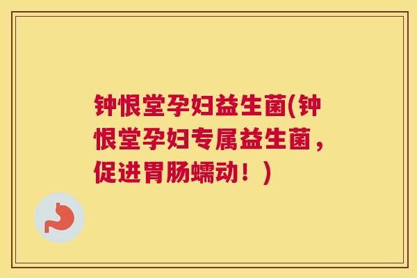钟恨堂孕妇益生菌(钟恨堂孕妇专属益生菌，促进胃肠蠕动！)