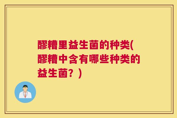 醪糟里益生菌的种类(醪糟中含有哪些种类的益生菌？)
