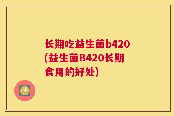 长期吃益生菌b420(益生菌B420长期食用的好处)