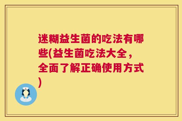 迷糊益生菌的吃法有哪些(益生菌吃法大全，全面了解正确使用方式)