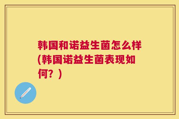 韩国和诺益生菌怎么样(韩国诺益生菌表现如何？)