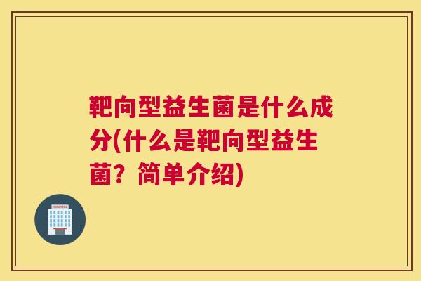 靶向型益生菌是什么成分(什么是靶向型益生菌？简单介绍)