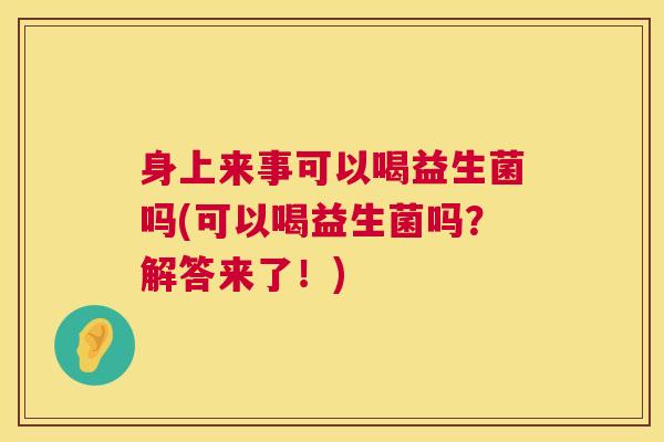 身上来事可以喝益生菌吗(可以喝益生菌吗？解答来了！)