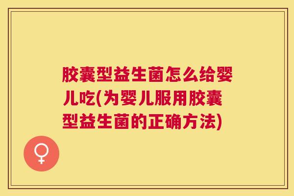 胶囊型益生菌怎么给婴儿吃(为婴儿服用胶囊型益生菌的正确方法)