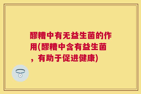 醪糟中有无益生菌的作用(醪糟中含有益生菌，有助于促进健康)