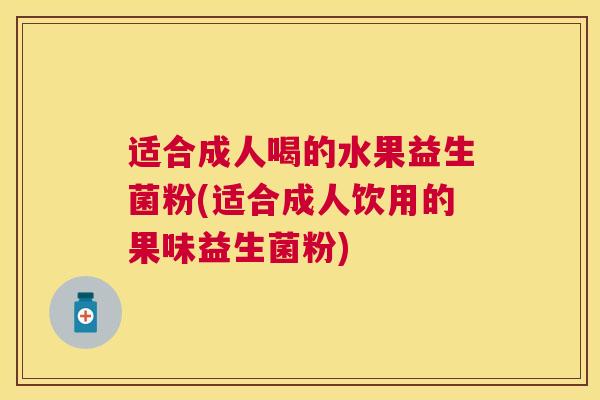 适合成人喝的水果益生菌粉(适合成人饮用的果味益生菌粉)