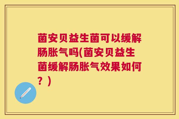菌安贝益生菌可以缓解肠胀气吗(菌安贝益生菌缓解肠胀气效果如何？)