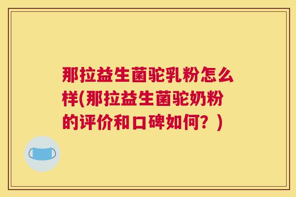 那拉益生菌驼乳粉怎么样(那拉益生菌驼奶粉的评价和口碑如何？)