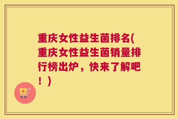 重庆女性益生菌排名(重庆女性益生菌销量排行榜出炉，快来了解吧！)