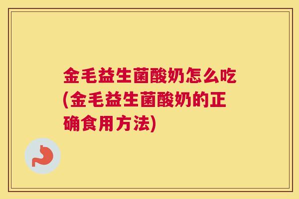 金毛益生菌酸奶怎么吃(金毛益生菌酸奶的正确食用方法)