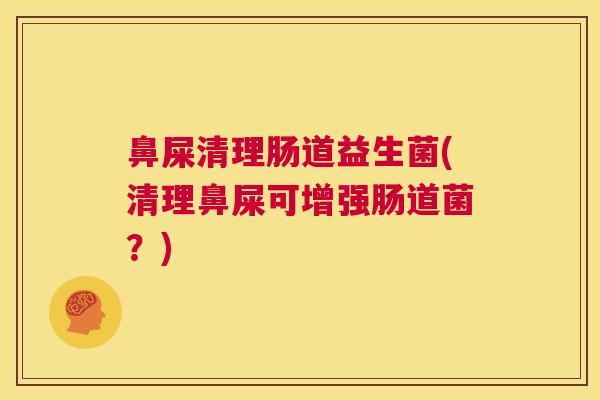 鼻屎清理肠道益生菌(清理鼻屎可增强肠道菌？)