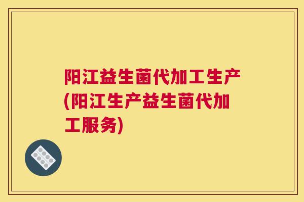 阳江益生菌代加工生产(阳江生产益生菌代加工服务)
