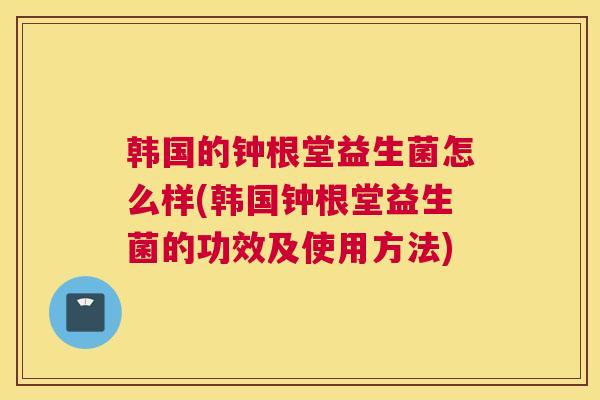 韩国的钟根堂益生菌怎么样(韩国钟根堂益生菌的功效及使用方法)