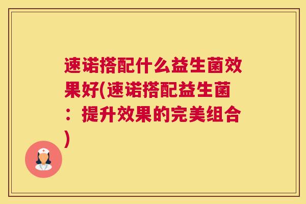 速诺搭配什么益生菌效果好(速诺搭配益生菌：提升效果的完美组合)