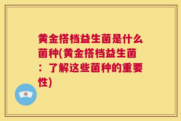 黄金搭档益生菌是什么菌种(黄金搭档益生菌：了解这些菌种的重要性)