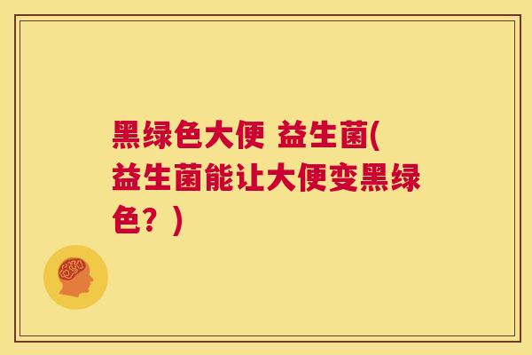 黑绿色大便 益生菌(益生菌能让大便变黑绿色？)