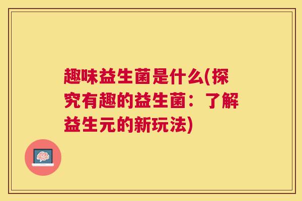 趣味益生菌是什么(探究有趣的益生菌：了解益生元的新玩法)