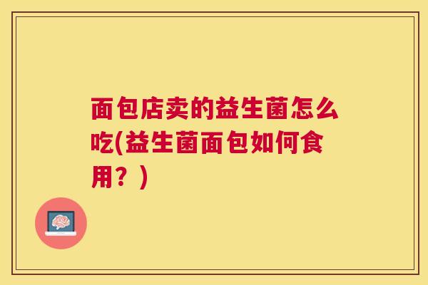 面包店卖的益生菌怎么吃(益生菌面包如何食用？)