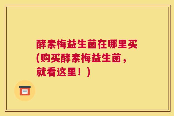 酵素梅益生菌在哪里买(购买酵素梅益生菌，就看这里！)