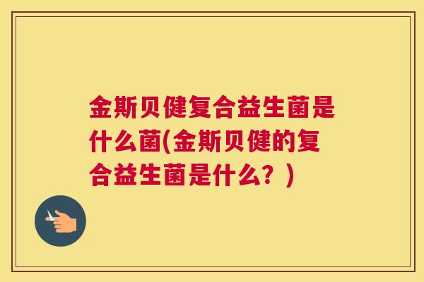 金斯贝健复合益生菌是什么菌(金斯贝健的复合益生菌是什么？)