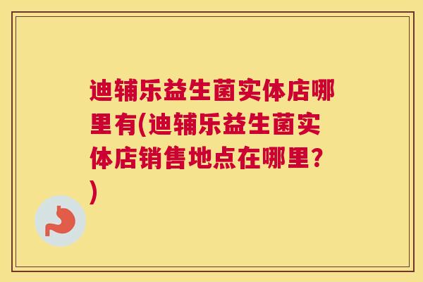 迪辅乐益生菌实体店哪里有(迪辅乐益生菌实体店销售地点在哪里？)